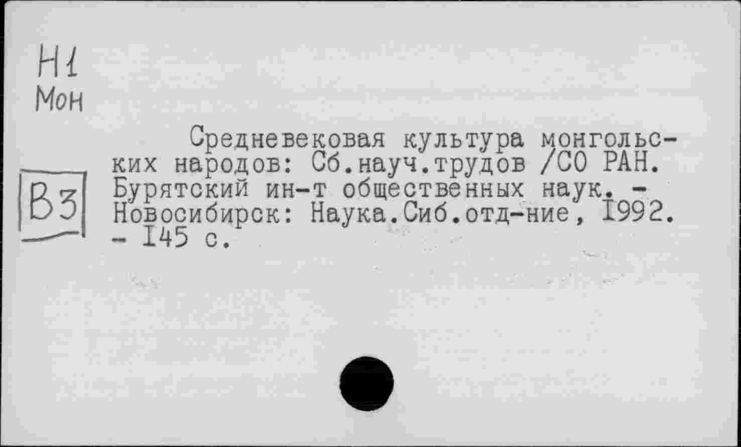 ﻿Hl
Мон
Средневековая культура монгольских народов: Об.науч.трудов /СО РАН. Бурятский ин-т общественных наук. -Новосибирск: Наука.Сиб.отд-ние, 1992. - 145 с.